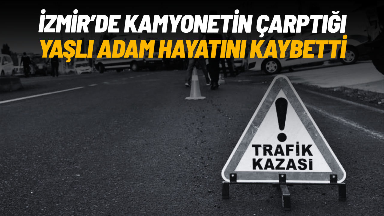 İzmir'de kamyonetin çarptığı yaşlı adam hayatını kaybetti