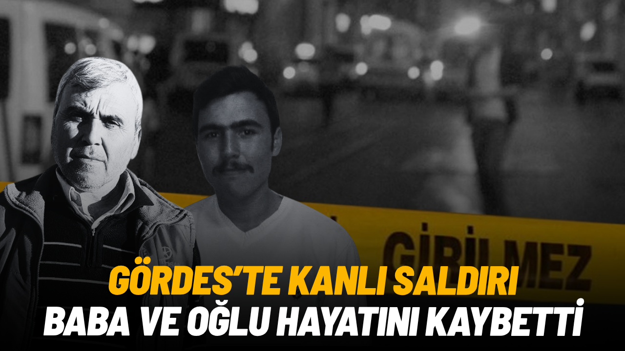 Gördes'te kanlı saldırı: Baba ve oğlu hayatını kaybetti